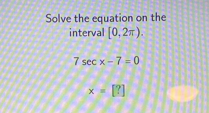 Solve the equation on the interval \( [0,2 \pi) \).
\[
\begin{array}{c}
7 \sec x-7=0 \\
x=[?]
\end{array}
\]