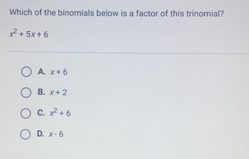 Which of the binomials below is a factor of this trinomial?
\[
x^{2}+5 x+6
\]
A. \( x+6 \)
B. \( x+2 \)
C. \( x^{2}+6 \)
D. \( x-6 \)