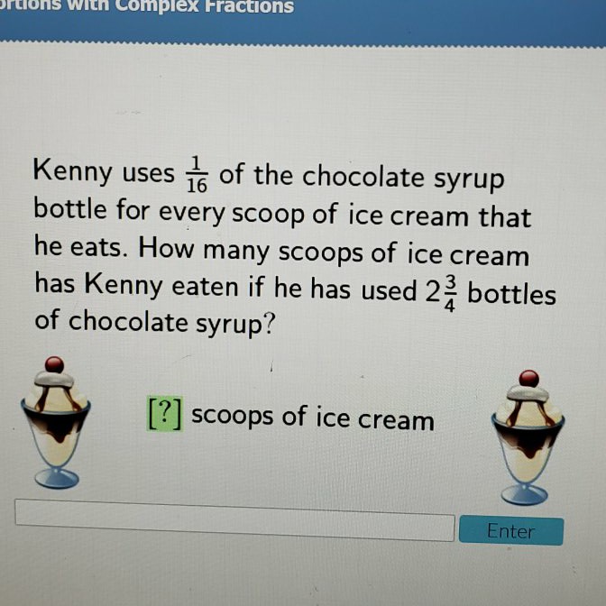 Kenny uses \( \frac{1}{16} \) of the chocolate syrup bottle for every scoop of ice cream that he eats. How many scoops of ice cream has Kenny eaten if he has used \( 2 \frac{3}{4} \) bottles of chocolate syrup?
[?] scoops of ice cream