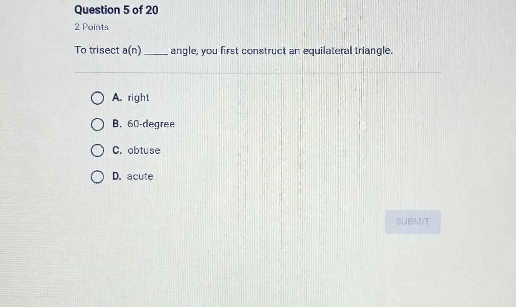 Question 5 of 20
2 Points
To trisect a(n) angle, you first construct an equilateral triangle.
A. right
B. 60 -degree
C. obtuse
D. acute