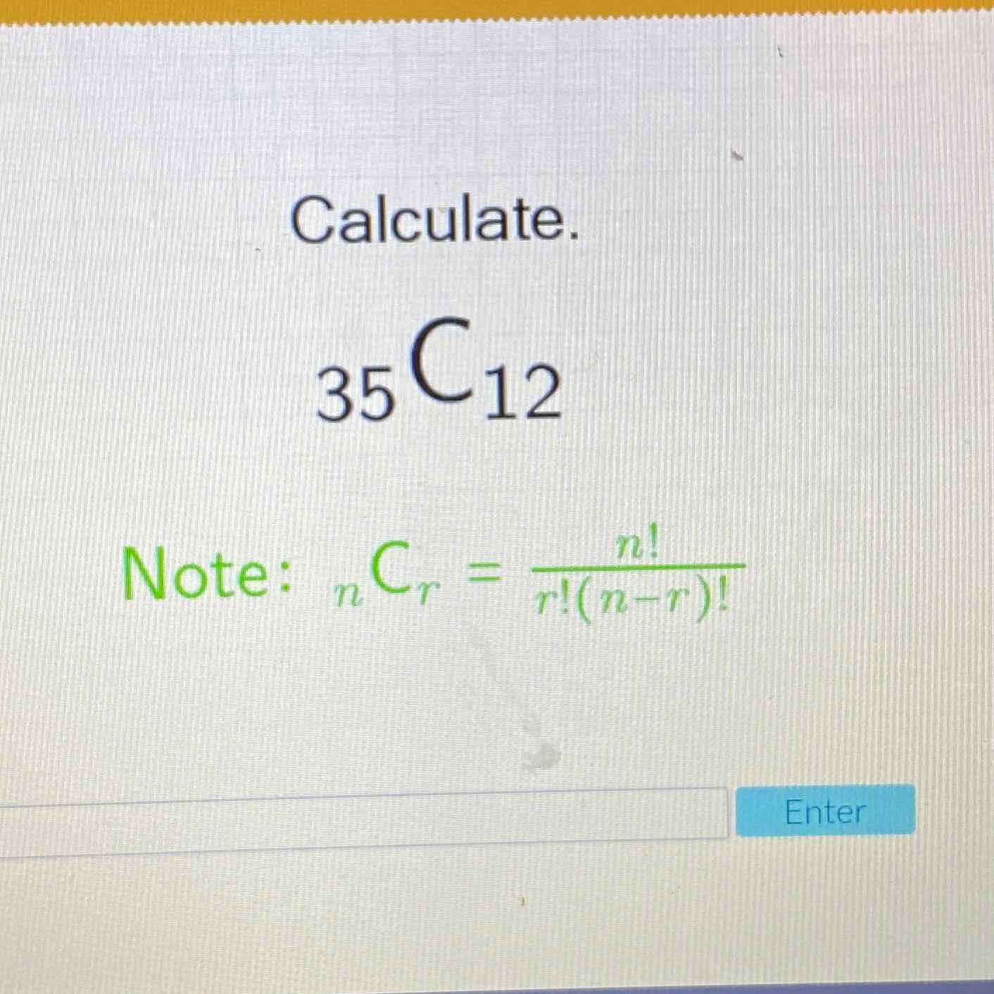 Calculate.
\[
{ }_{35} C_{12}
\]
Note: \( { }_{n} C_{r}=\frac{n !}{r !(n-r) !} \)