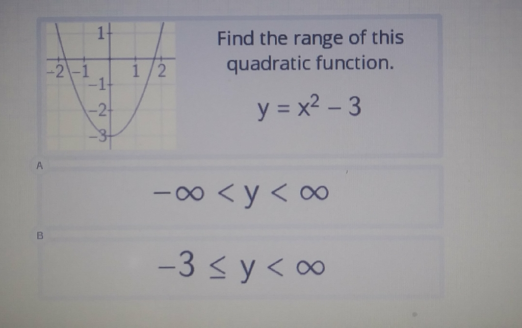 Find the range of this quadratic function.
\( y=x^{2}-3 \)
\( -\infty<y<\infty \)
\( -3 \leq y<\infty \)