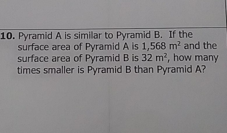 10. Pyramid \( A \) is similar to Pyramid \( B \). If the surface area of Pyramid \( A \) is \( 1,568 \mathrm{~m}^{2} \) and the surface area of Pyramid \( \mathrm{B} \) is \( 32 \mathrm{~m}^{2} \), how many times smaller is Pyramid B than Pyramid A?