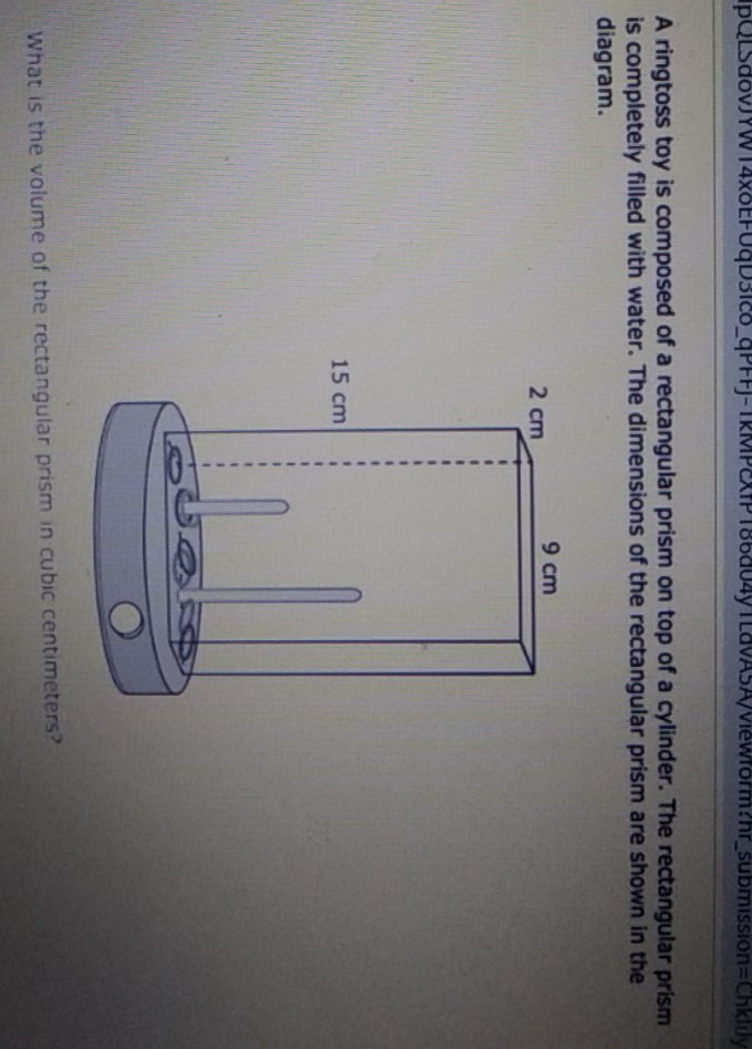 A ringtoss toy is composed of a rectangular prism on top of a cylinder. The rectangular prism is completely filled with water. The dimensions of the rectangular prism are shown in the diagram.
What is the volume of the rectangular prism in cubic centimeters?