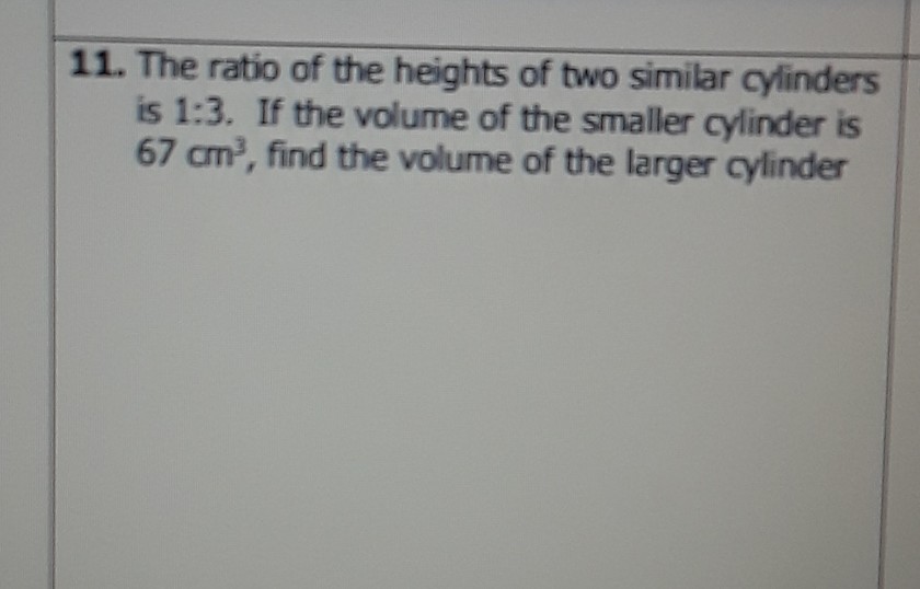 11. The ratio of the heights of two similar cylinders is \( 1: 3 \). If the volume of the smaller cylinder is \( 67 \mathrm{~cm}^{3} \), find the volume of the larger cylinder
