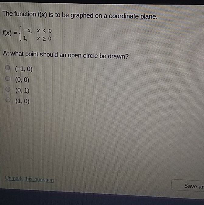 The function \( f(x) \) is to be graphed on a coordinate plane.
\[
f(x)=\left\{\begin{array}{ll}
-x, & x<0 \\
1, & x \geq 0
\end{array}\right.
\]
At what point should an open circle be drawn?
\( (-1,0) \)
\( (0,0) \)
\( (0,1) \)
\( (1,0) \)