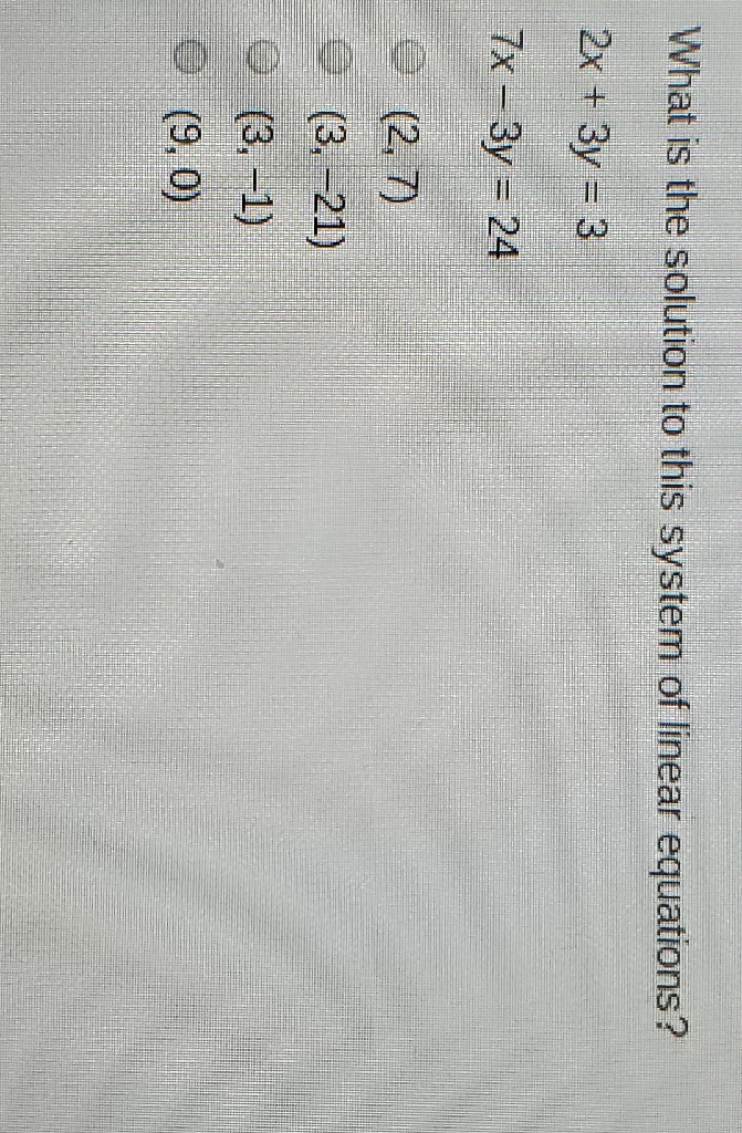 What is the solution to this system of linear equations?
\( 2 x+3 y=3 \)
\( 7 x-3 y=24 \)
\( (2,7) \)
\( (3,-21) \)
\( (3,-1) \)
\( (9,0) \)