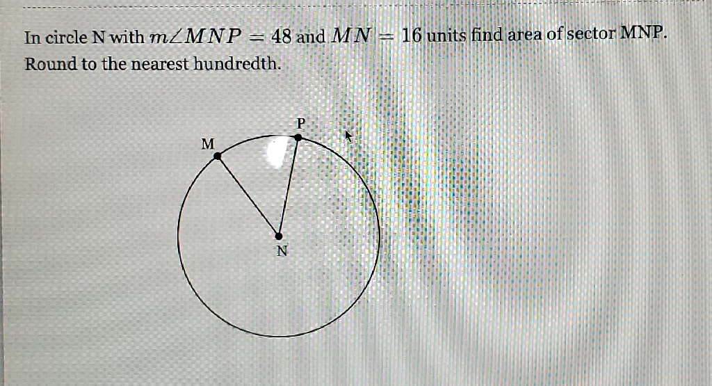 In circle \( \mathrm{N} \) with \( m \angle M N P=48 \) and \( M N=16 \) units find area of sector MNP. Round to the nearest hundredth.