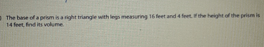 The base of a prism is a right triangle with legs measuring 16 feet and 4 feet. If the height of the prism is 14 feet, find its volume.