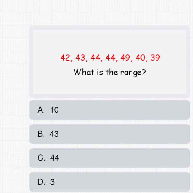 \[
42,43,44,44,49,40,39
\]
What is the range?
A. 10
B. 43
C. 44
D. 3