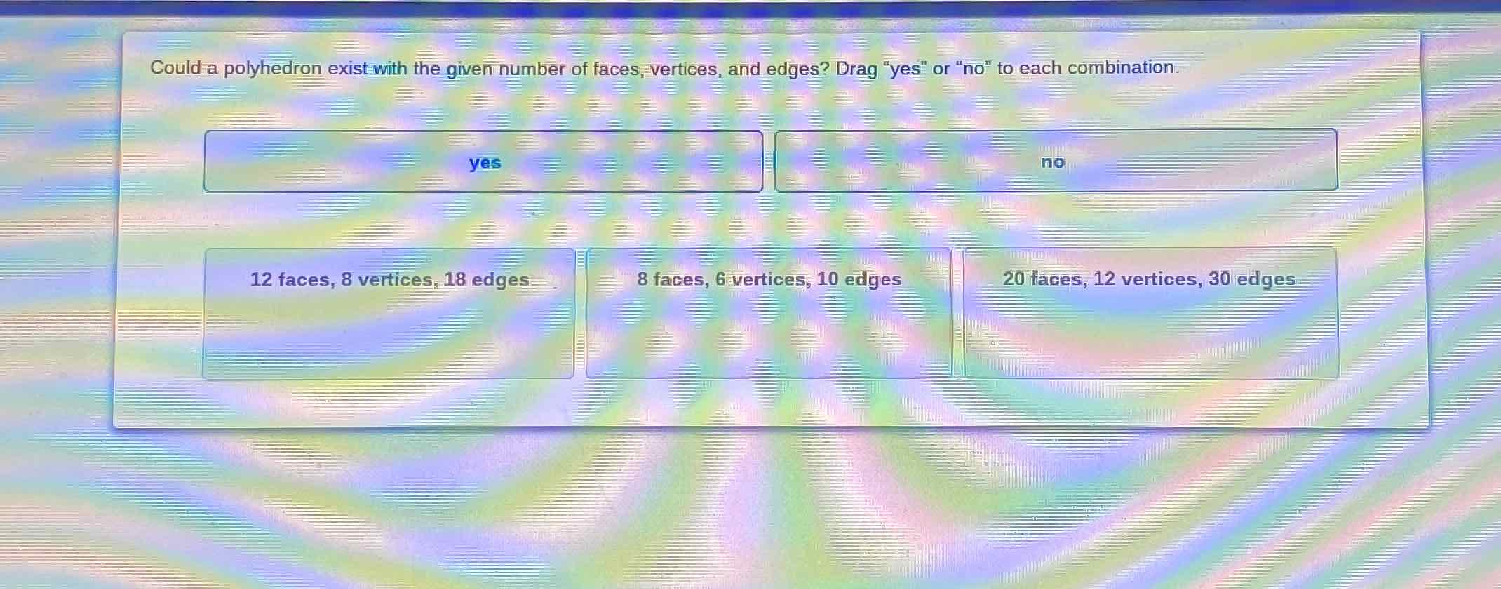 Could a polyhedron exist with the given number of faces, vertices, and edges? Drag "yes" or "no" to each combination.