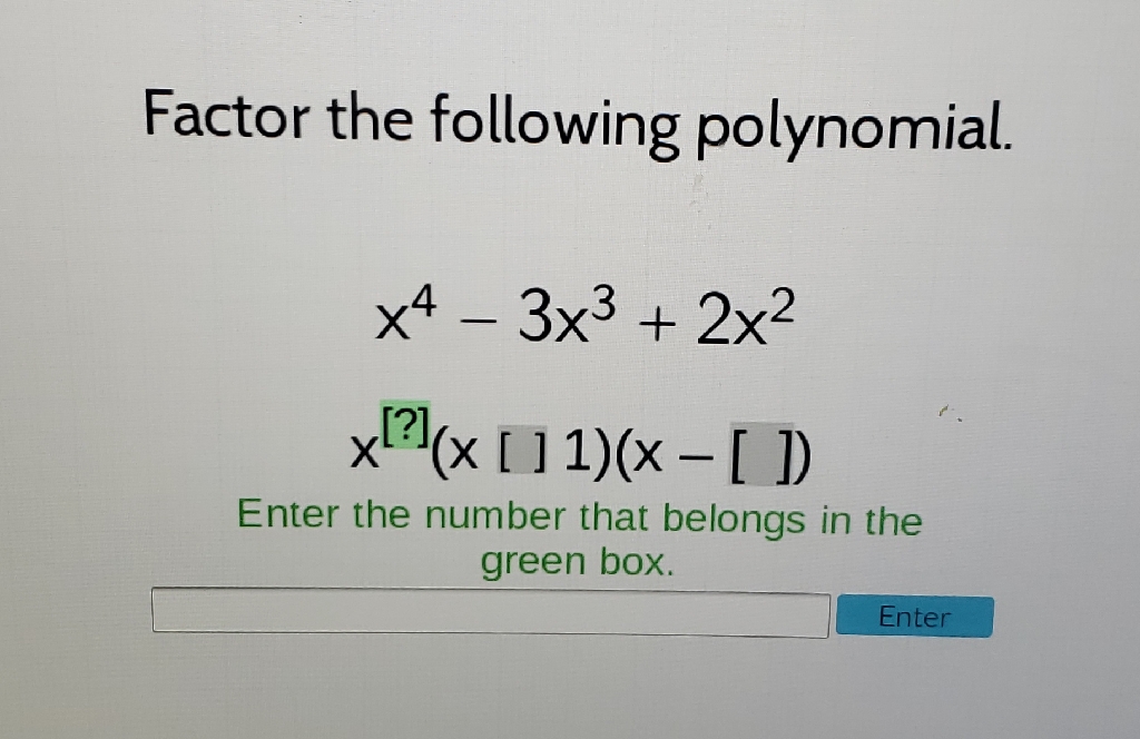Factor the following polynomial.
\[
\begin{array}{l}
x^{4}-3 x^{3}+2 x^{2} \\
x^{[?]}(x[] 1)(x-[])
\end{array}
\]
Enter the number that belongs in the green box