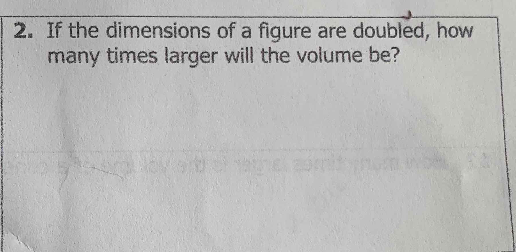 2. If the dimensions of a figure are doubled, how many times larger will the volume be?