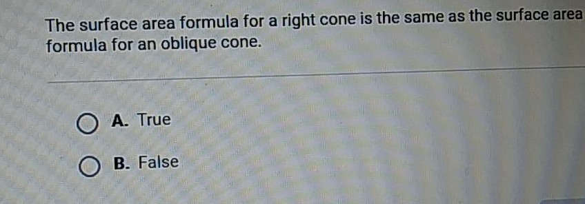 The surface area formula for a right cone is the same as the surface area formula for an oblique cone.
A. True
B. False
