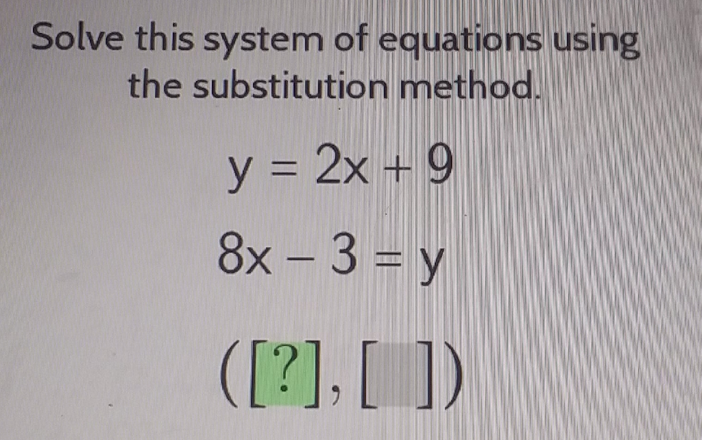 Solve this system of equations using the substitution method.
\[
\begin{array}{l}
y=2 x+9 \\
8 x-3=y \\
([?],[])
\end{array}
\]