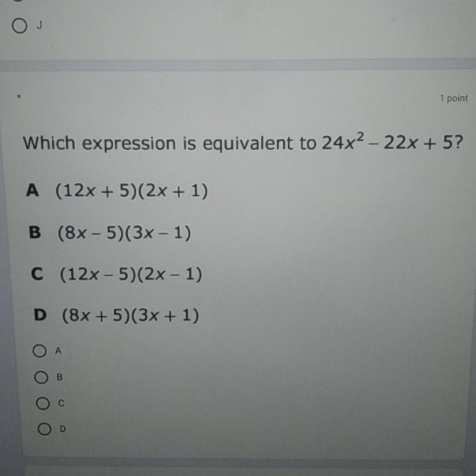 Which expression is equivalent to \( 24 x^{2}-22 x+5 ? \)
A \( (12 x+5)(2 x+1) \)
B \( (8 x-5)(3 x-1) \)
C \( (12 x-5)(2 x-1) \)
D \( (8 x+5)(3 x+1) \)
A
B
0
0