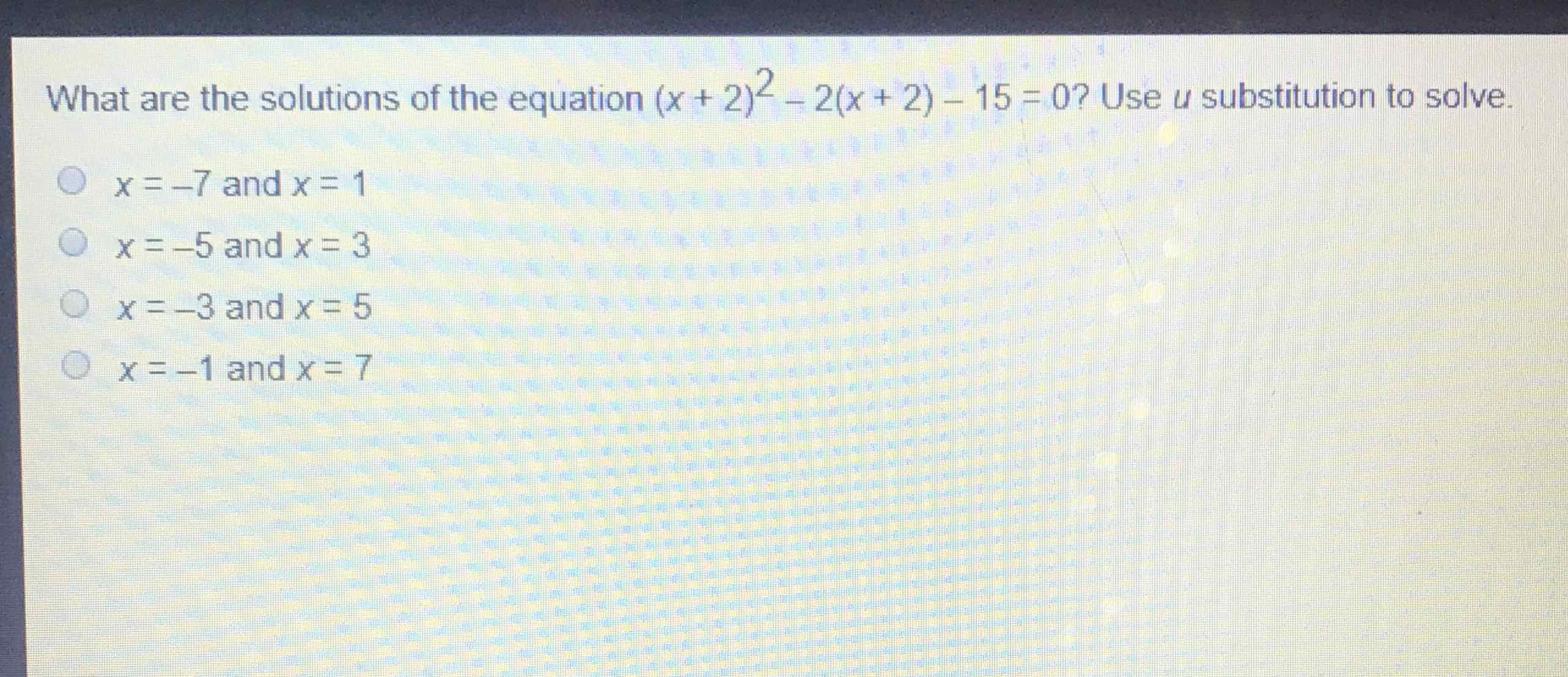 What are the solutions of the equation \( (x+2)^{2}-2(x+2)-15=0 ? \) Use \( u \) substitution to solve.
\( x=-7 \) and \( x=1 \)
\( x=-5 \) and \( x=3 \)
\( x=-3 \) and \( x=5 \)
\( x=-1 \) and \( x=7 \)