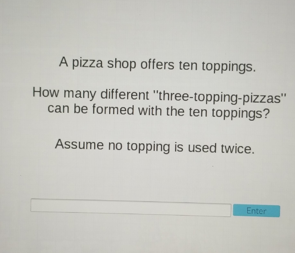 A pizza shop offers ten toppings.
How many different "three-topping-pizzas" can be formed with the ten toppings?
Assume no topping is used twice.