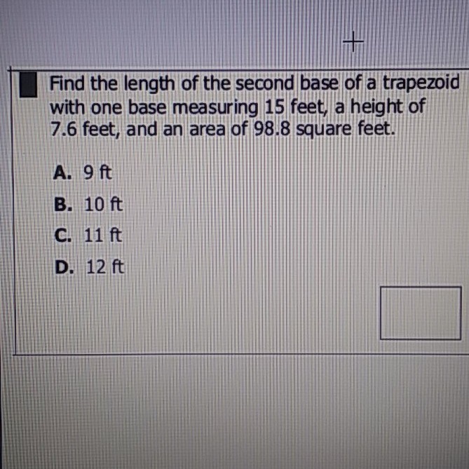 Find the length of the second base of a trapezoid with one base measuring 15 feet, a height of \( 7.6 \) feet, and an area of \( 98.8 \) square feet.
A. \( 9 \mathrm{ft} \)
B. \( 10 \mathrm{ft} \)
C. \( 11 \mathrm{ft} \)
D. \( 12 \mathrm{ft} \)