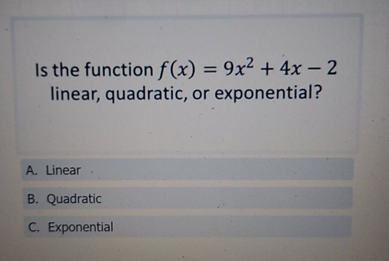 Is the function \( f(x)=9 x^{2}+4 x-2 \) linear, quadratic, or exponential?
A. Linear
B. Quadratic
c. Exponential
