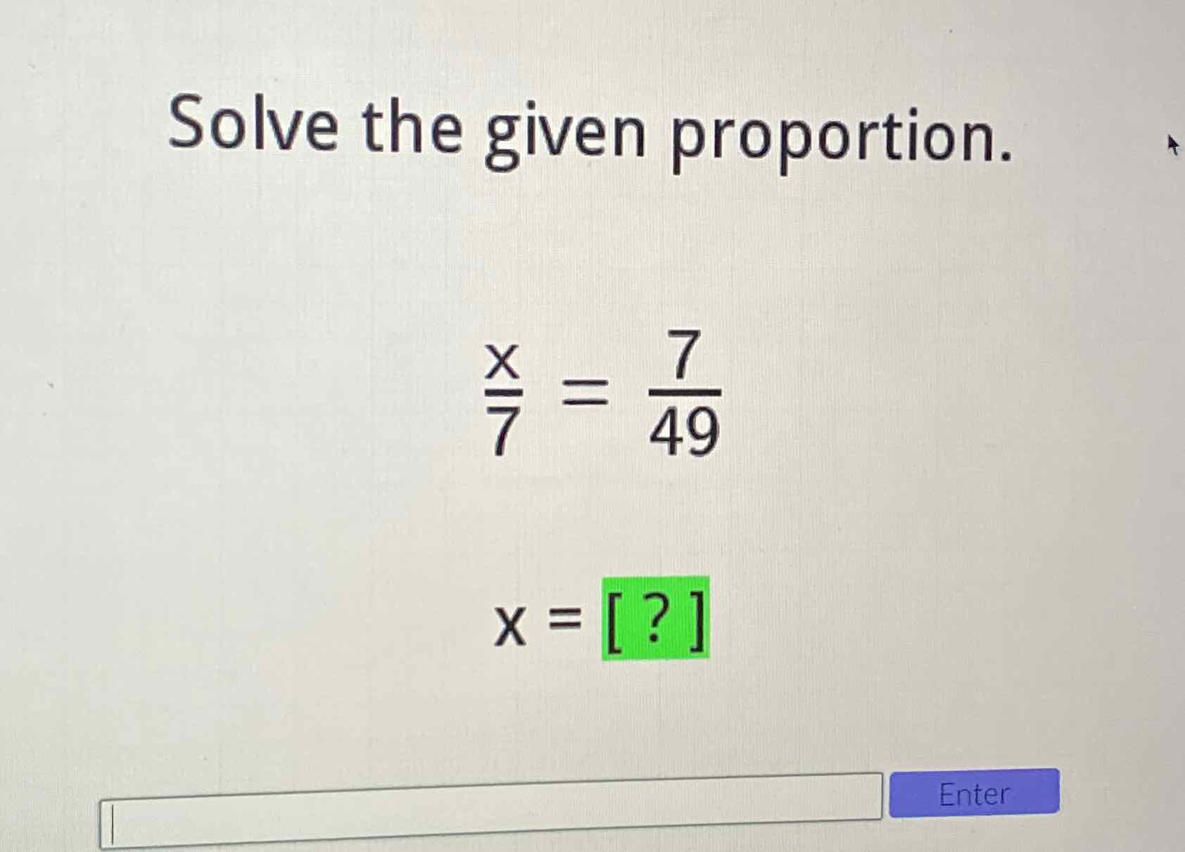 Solve the given proportion.
\[
\begin{array}{l}
\frac{x}{7}=\frac{7}{49} \\
x=[?]
\end{array}
\]