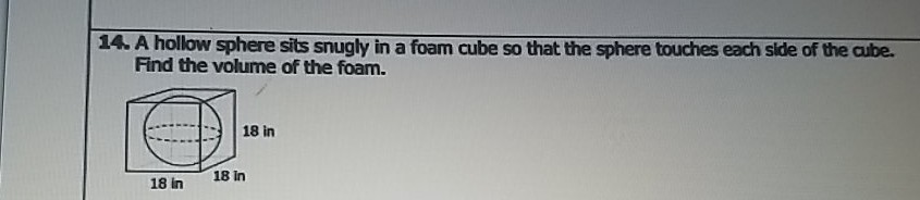 \( 12 . \) A hollow sphere sits snugly in a foam cube so that the sphere touches each side of the cube. Find the volume of the foam.