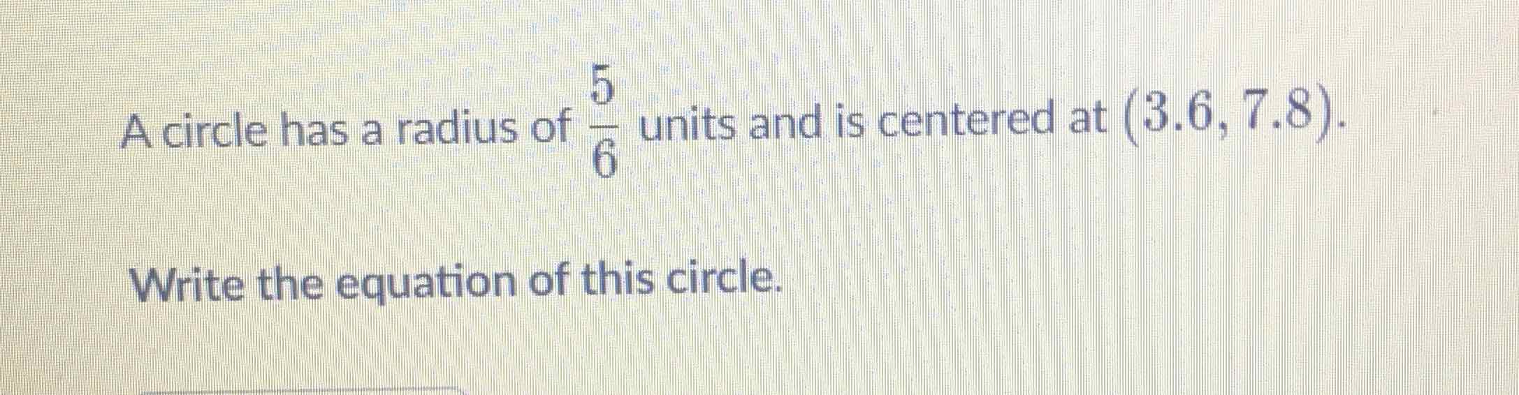 A circle has a radius of \( \frac{5}{6} \) units and is centered at \( (3.6,7.8) \).
Write the equation of this circle.