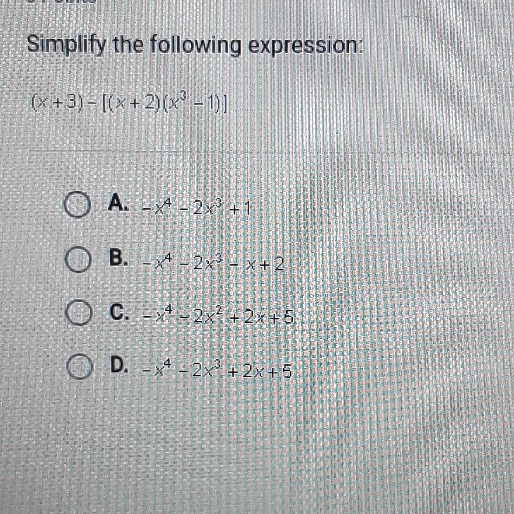 Simplify the following expression:
\[
(x+3)-\left[(x+2)\left(x^{3}-1\right)\right]
\]
A. \( -x^{4}-2 x^{3}+1 \)
B. \( -x^{4}-2 x^{3}-x+2 \)
C. \( -x^{4}-2 x^{2}+2 x+5 \)
D. \( -x^{4}-2 x^{3}+2 x+5 \)