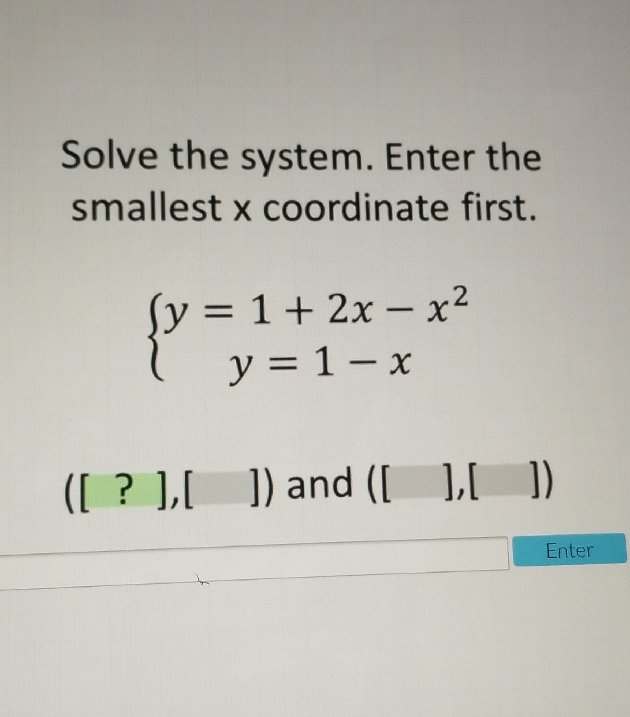 Solve the system. Enter the smallest \( x \) coordinate first.
\[
\left\{\begin{array}{c}
y=1+2 x-x^{2} \\
y=1-x
\end{array}\right.
\]
\( ([?],[\quad]) \) and \( ([\quad],[\quad]) \)