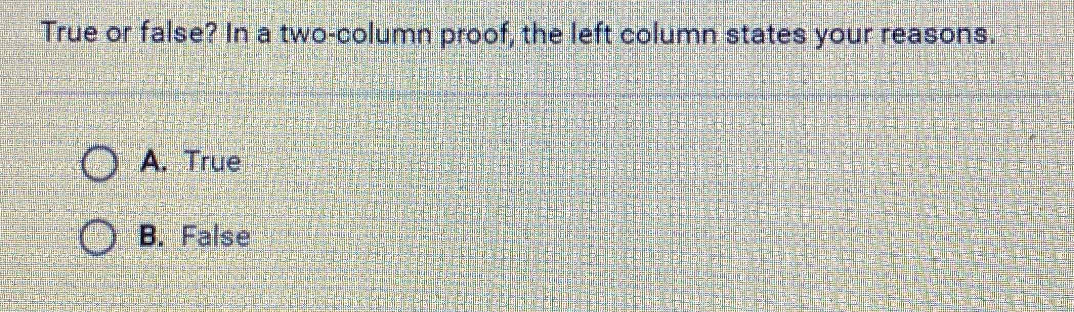 True or false? In a two-column proof, the left column states your reasons.
A. True
B. False