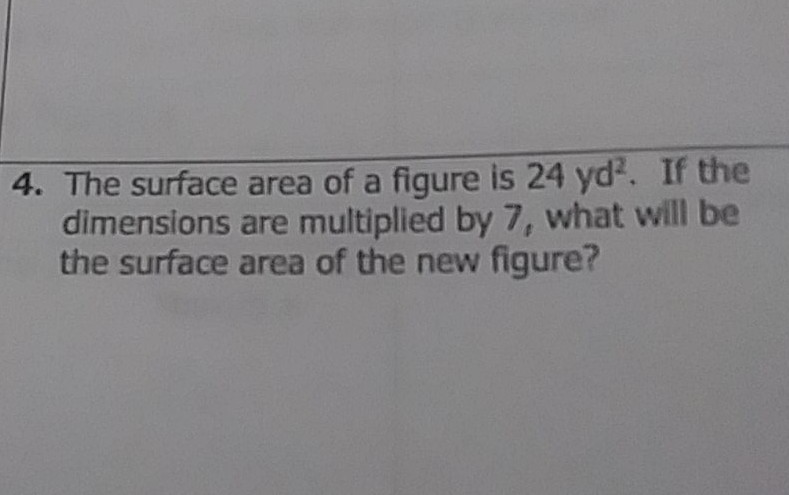 4. The surface area of a figure is \( 24 \mathrm{yd}^{2} \). If the dimensions are multiplied by 7 , what will be the surface area of the new figure?