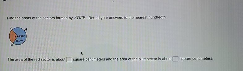 Find the areas of the sectors formed by \( \angle D F E \). Round your answers to the nearest hundredth.
The area of the red sector is about square centimeters and the area of the blue sector is about square centimeters.