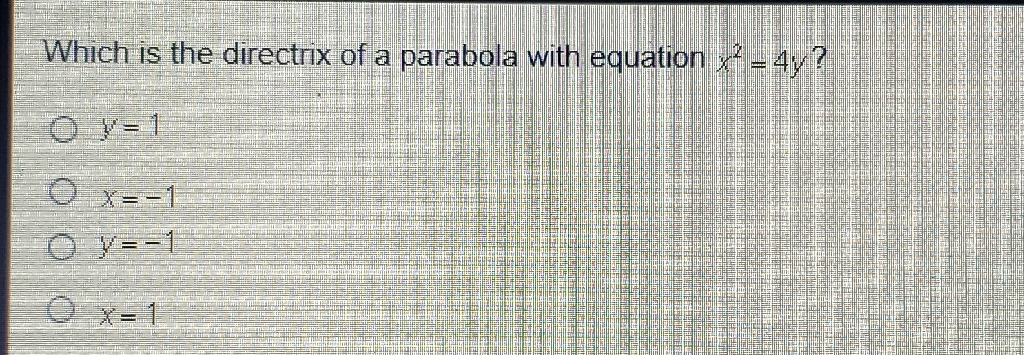 Which is the directrix of a parabola with equation \( x^{2}=4 y \) ?
\( y=1 \)
\( x=-1 \)
\( y=-1 \)
\( x=1 \)