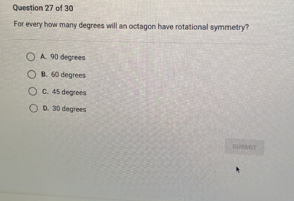 Question 27 of 30
For every how many degrees will an octagon have rotational symmetry?
A. 90 degrees
B. 60 degrees
C. 45 degrees
D. 30 degrees