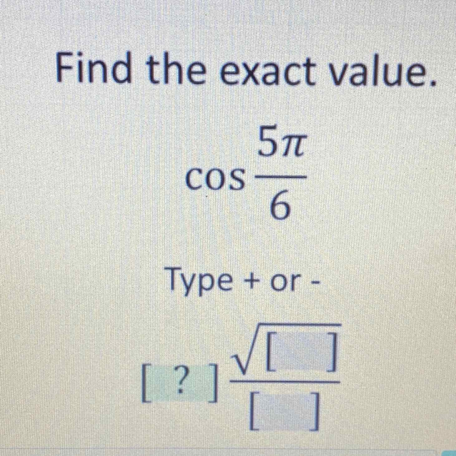 Find the exact value.
\[
\cos \frac{5 \pi}{6}
\]
Type + or -
\( [?] \frac{\sqrt{[]}}{[]} \)