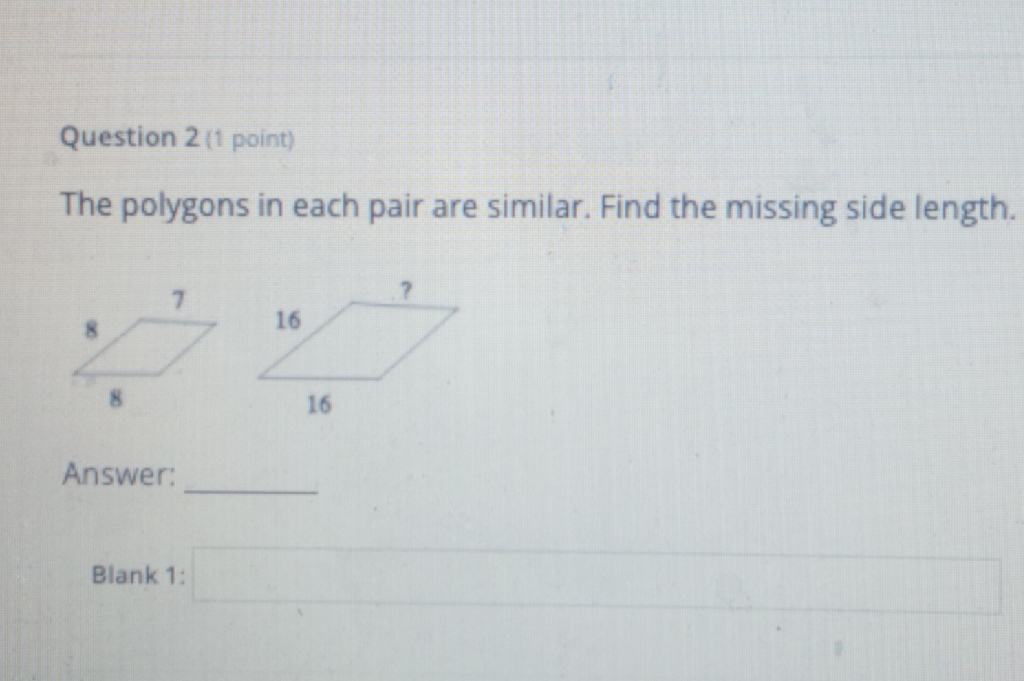 Question 2 (1 point)
The polygons in each pair are similar. Find the missing side length.
Answer:
Blank1: