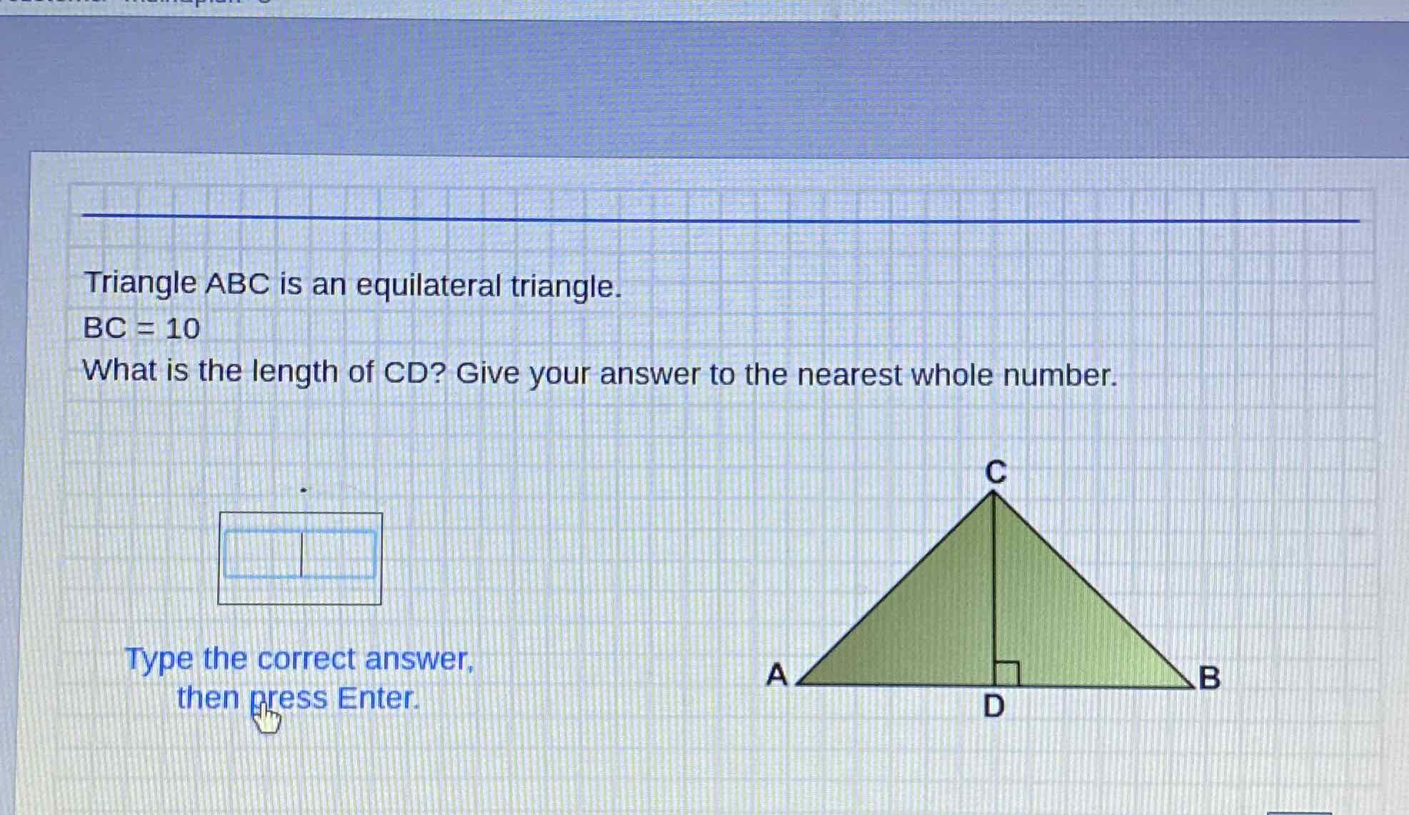 Triangle \( A B C \) is an equilateral triangle.
\[
B C=10
\]
What is the length of \( C D \) ? Give your answer to the nearest whole number.
Type the correct answer,