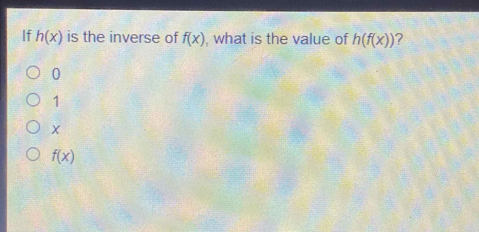 If \( h(x) \) is the inverse of \( f(x) \), what is the value of \( h(f(x)) ? \)
0
1
\( x \)
\( f(x) \)