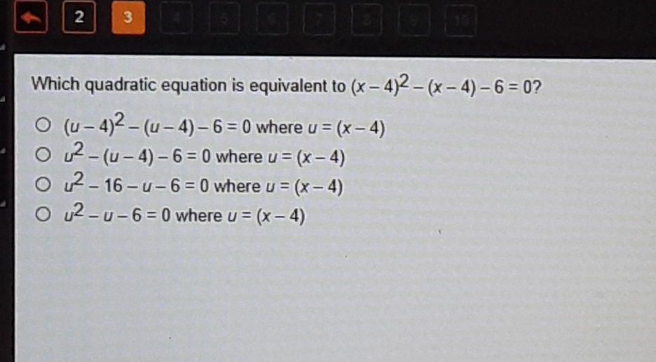 Which quadratic equation is equivalent to \( (x-4)^{2}-(x-4)-6=0 ? \)
\( (u-4)^{2}-(u-4)-6=0 \) where \( u=(x-4) \)
\( u^{2}-(u-4)-6=0 \) where \( u=(x-4) \)
\( u^{2}-16-u-6=0 \) where \( u=(x-4) \)
\( u^{2}-u-6=0 \) where \( u=(x-4) \)