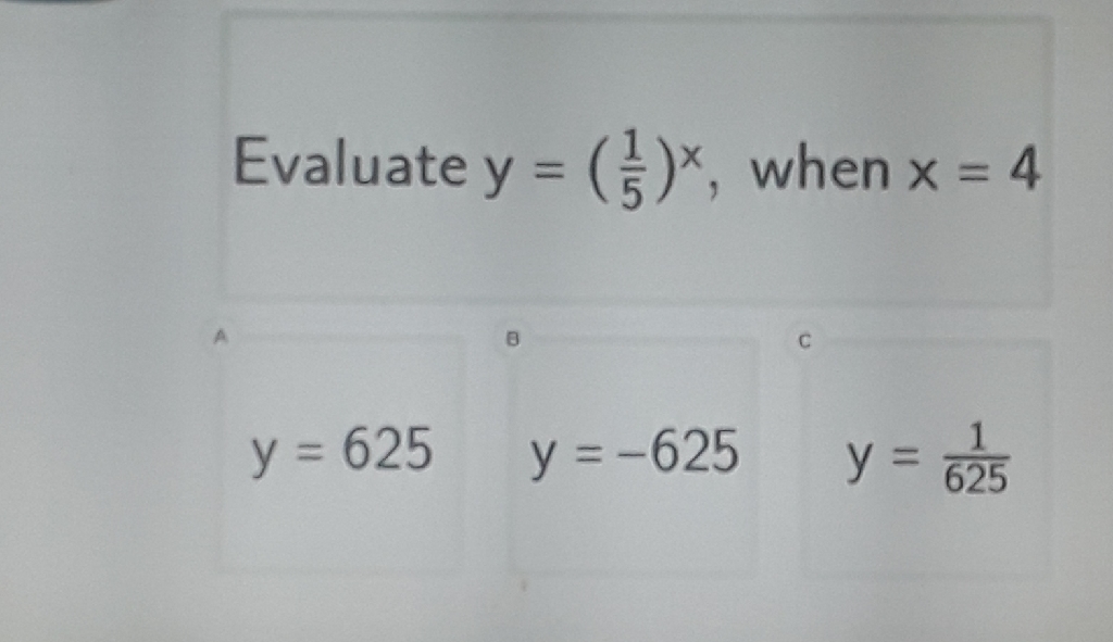 Evaluate \( y=\left(\frac{1}{5}\right)^{x} \), when \( x=4 \)
\[
y=625 \quad y=-625 \quad y=\frac{1}{625}
\]