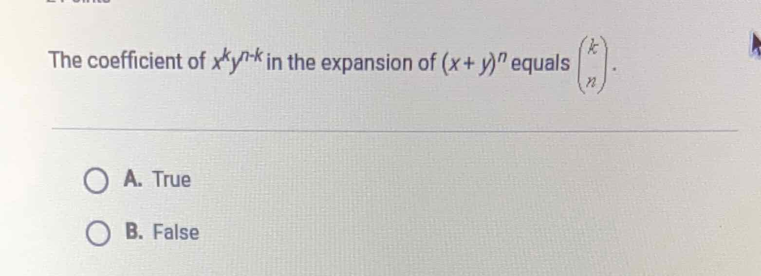 The coefficient of \( x^{k} y^{n-k} \) in the expansion of \( (x+y)^{n} \) equals \( \left(\begin{array}{l}k \\ n\end{array}\right) \).
A. True
B. False
