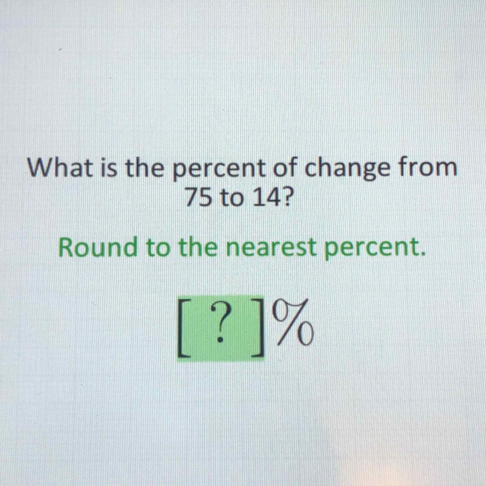 What is the percent of change from 75 to \( 14 ? \)
Round to the nearest percent.
\[
[?] 0 / 0
\]