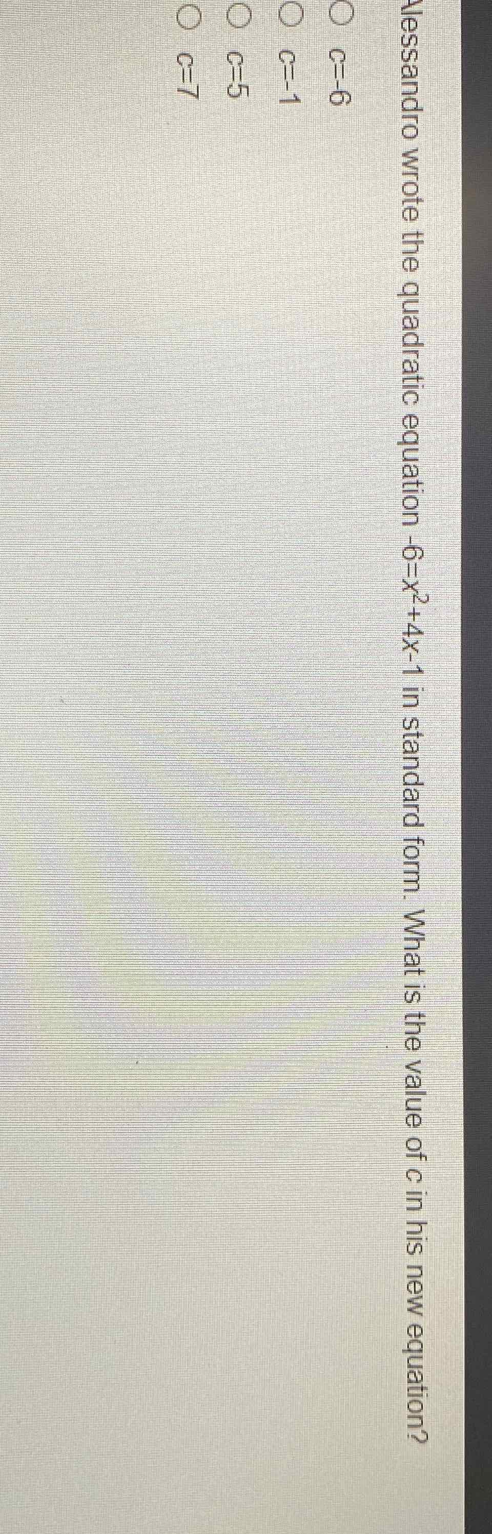 Alessandro wrote the quadratic equation \( -6=x^{2}+4 x-1 \) in standard form. What is the value of \( c \) in his new equation?
\( c=-6 \)
\( c=-1 \)
\( c=5 \)
\( c=7 \)