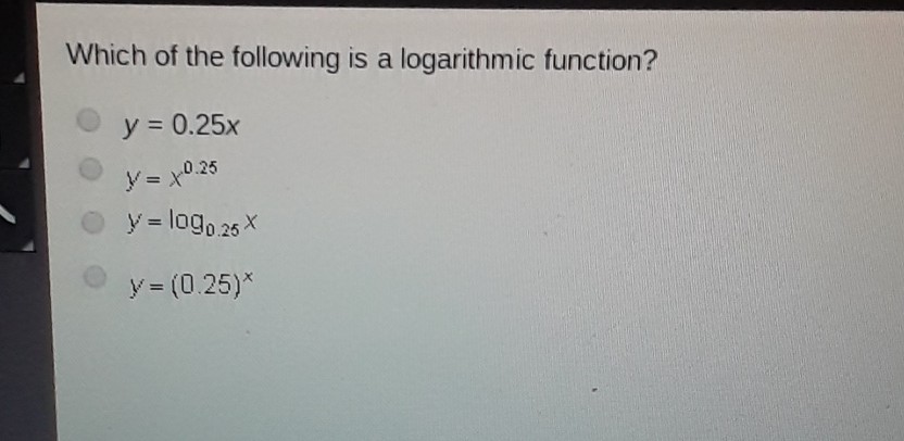 Which of the following is a logarithmic function?
\( y=0.25 x \)
\( y=x^{0.25} \)
\( y=\log _{0.25} x \)
\( y=(0.25)^{x} \)