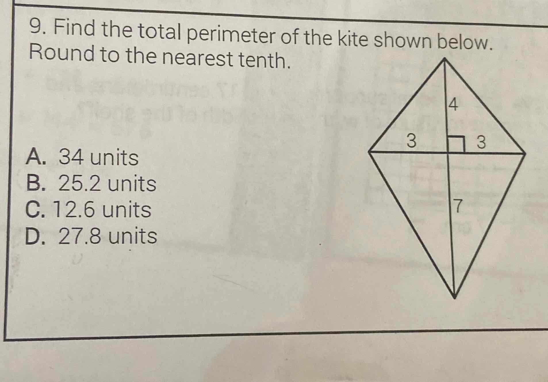 9. Find the total perimeter of the kite shown below. Round to the nearest tenth.
A. 34 units
B. \( 25.2 \) units
C. \( 12.6 \) units
D. \( 27.8 \) units