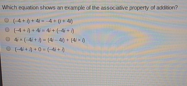 Which equation shows an example of the associative property of addition?
\( (-4+i)+4 i=-4+(i+4 i) \)
\( (-4+i)+4 i=4 i+(-4 i+i) \)
\( 4 i \times(-4 i+i)=(4 i-4 i)+(4 i \times i) \)
\( (-4 i+i)+0=(-4 i+i) \)