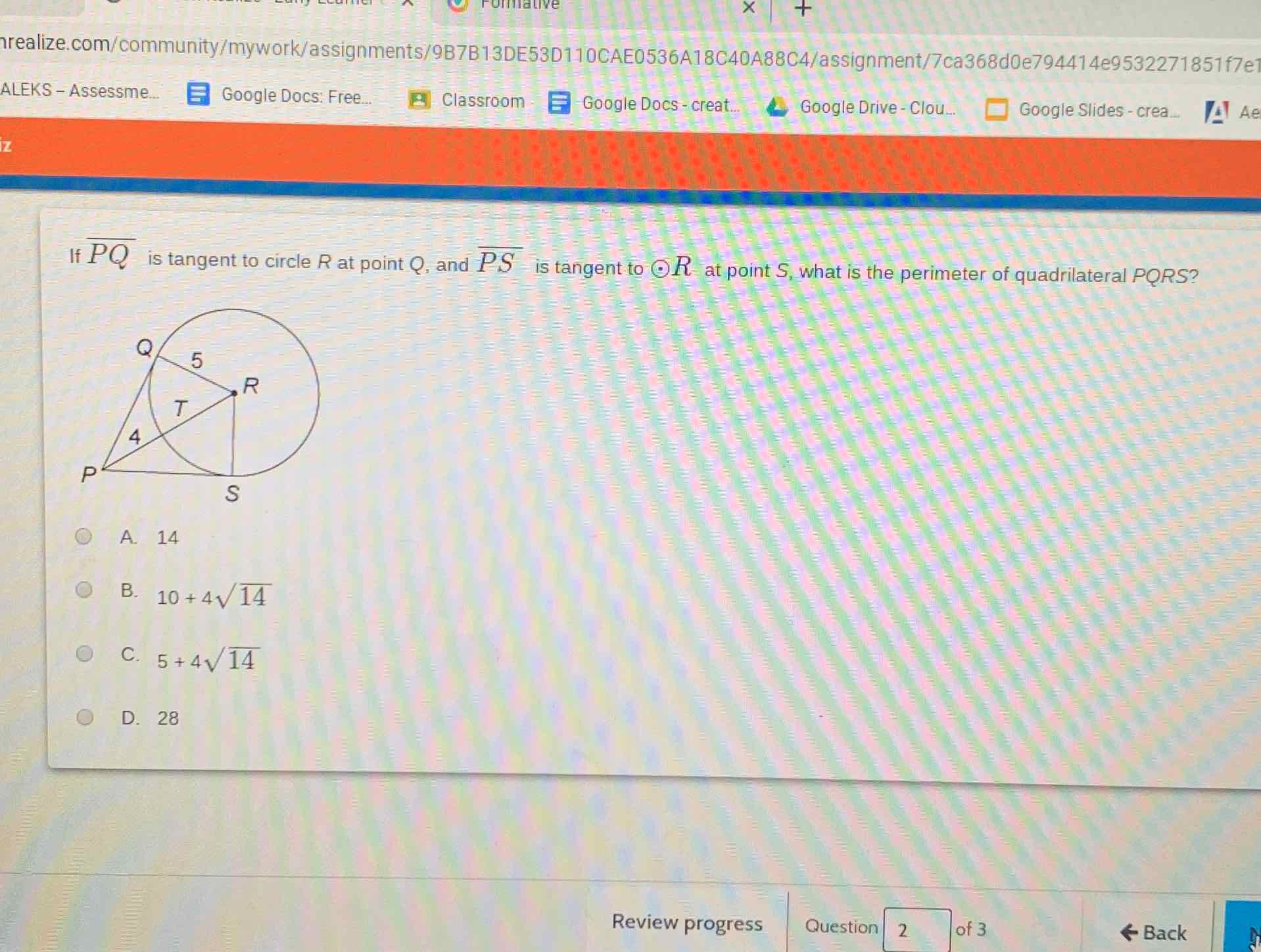 If \( \overline{P Q} \) is tangent to circle \( R \) at point \( Q \), and \( \overline{P S} \) is tangent to \( \odot R \) at point \( S \), what is the perimeter of quadrilateral \( P Q R S \) ?
A. 14
B. \( 10+4 \sqrt{14} \)
C. \( 5+4 \sqrt{14} \)
D. 28