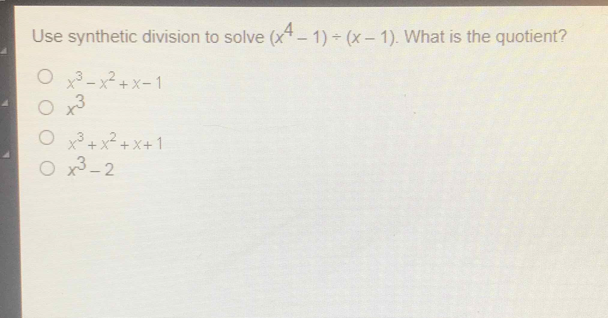 Use synthetic division to solve \( \left(x^{4}-1\right) \div(x-1) \). What is the quotient?
\( x^{3}-x^{2}+x-1 \)
\( x^{3} \)
\( x^{3}+x^{2}+x+1 \)
\( x^{3}-2 \)