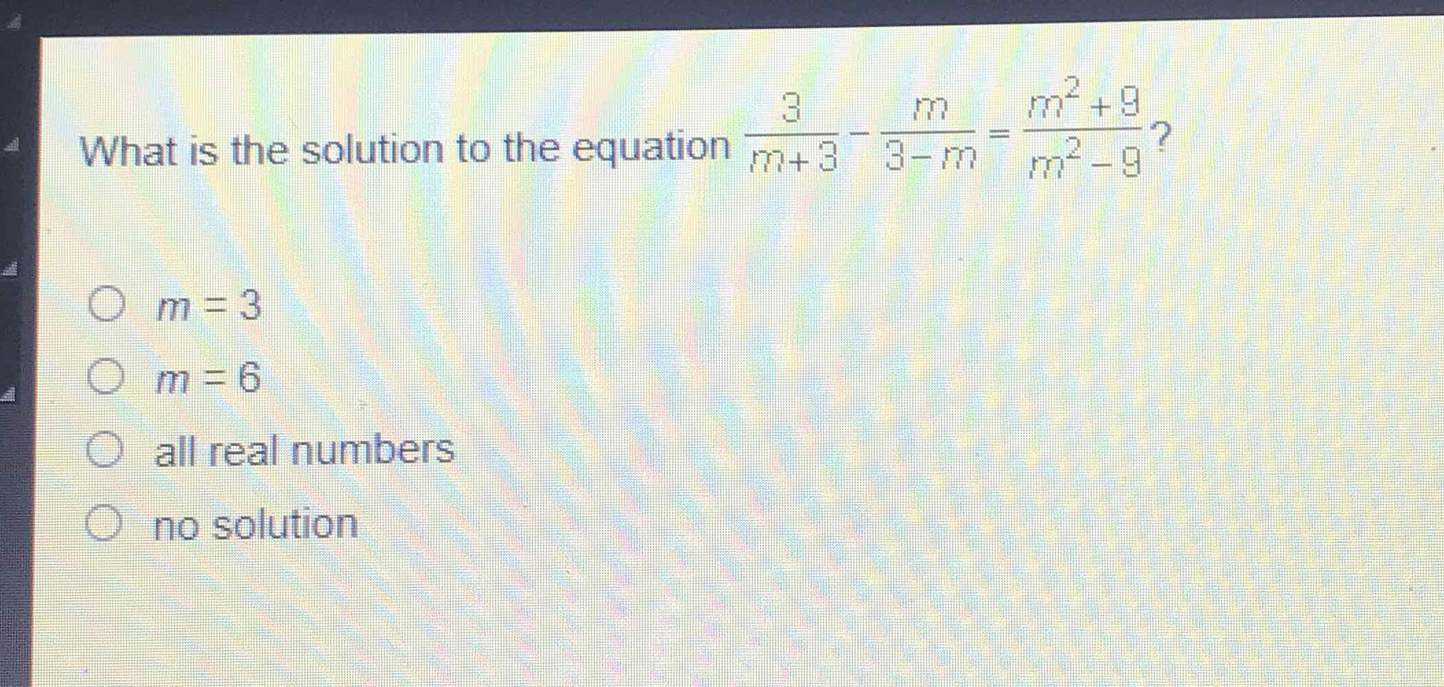 What is the solution to the equation \( \frac{3}{m+3}-\frac{m}{3-m}=\frac{m^{2}+9}{m^{2}-9} ? \)
\( m=3 \)
\( m=6 \)
all real numbers
no solution