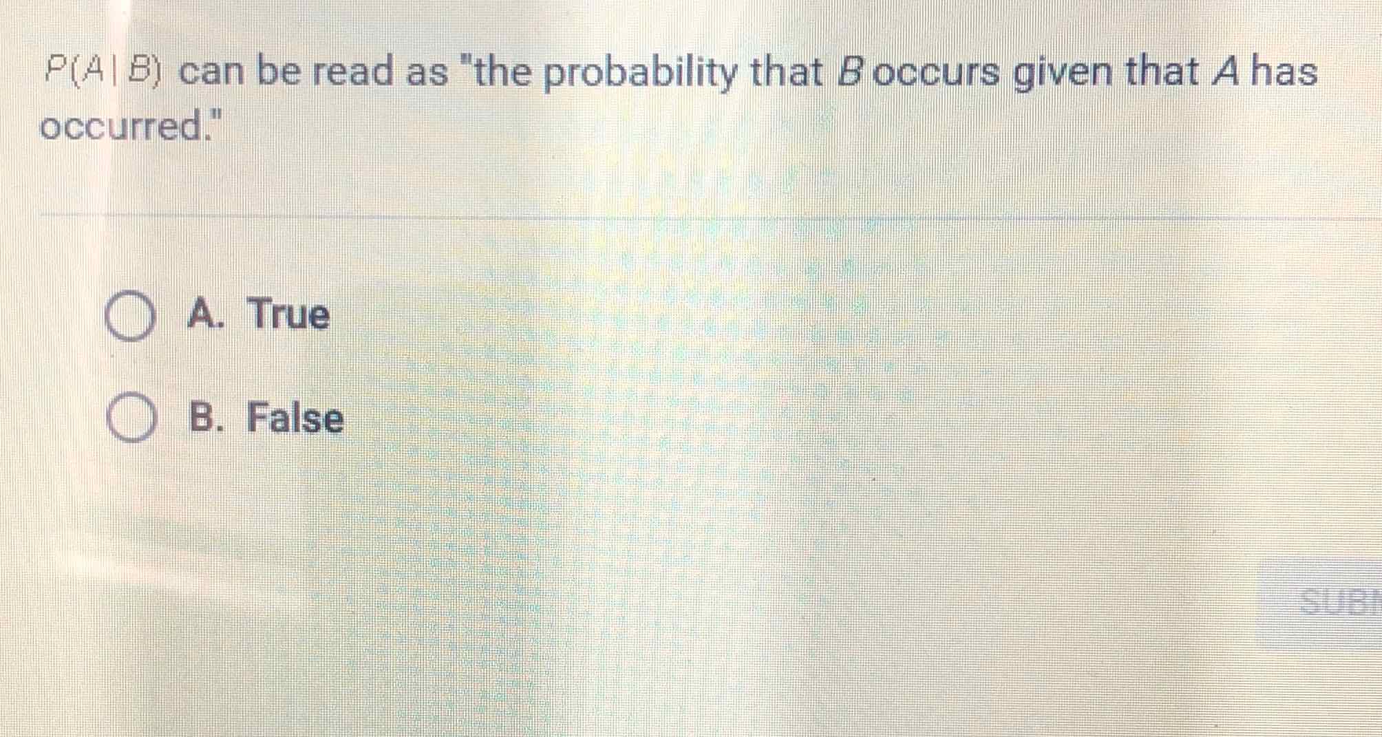 \( P(A \mid B) \) can be read as "the probability that \( B \) occurs given that \( A \) has occurred."
A. True
B. False